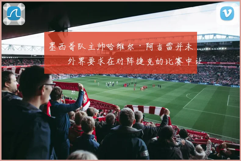 墨西哥队主帅哈维尔·阿吉雷并未因外界要求在对阵捷克的比赛中让吉列尔莫·奥乔亚首发而动摇。