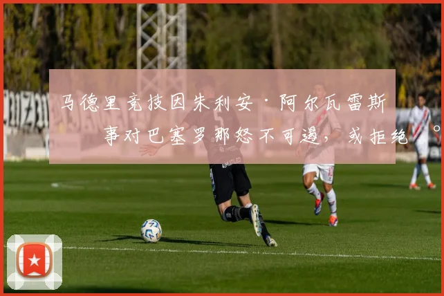 马德里竞技因朱利安·阿尔瓦雷斯一事对巴塞罗那怒不可遏，或拒绝将其转会至诺坎普——据知情人士透露