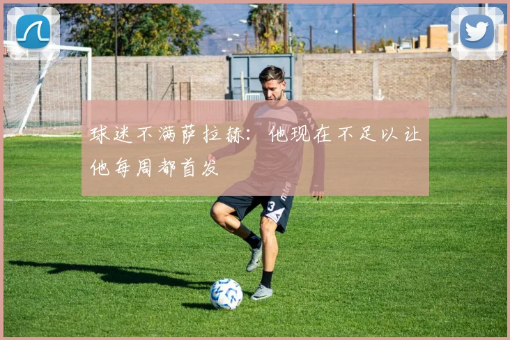 球迷不满萨拉赫：他现在不足以让他每周都首发